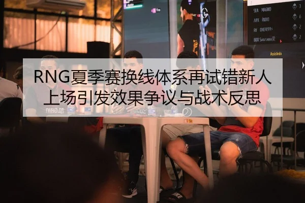RNG夏季赛换线体系再试错新人上场引发效果争议与战术反思