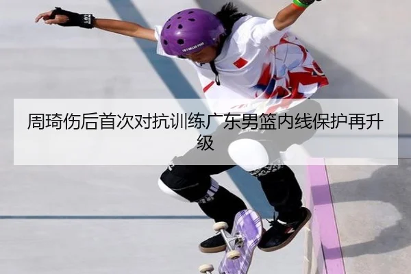 周琦伤后首次对抗训练广东男篮内线保护再升级